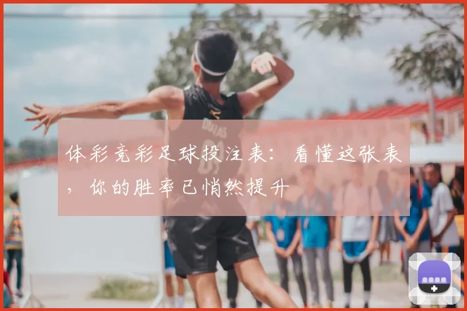 体彩竞彩足球投注表:看懂这张表,你的胜率已悄然提升