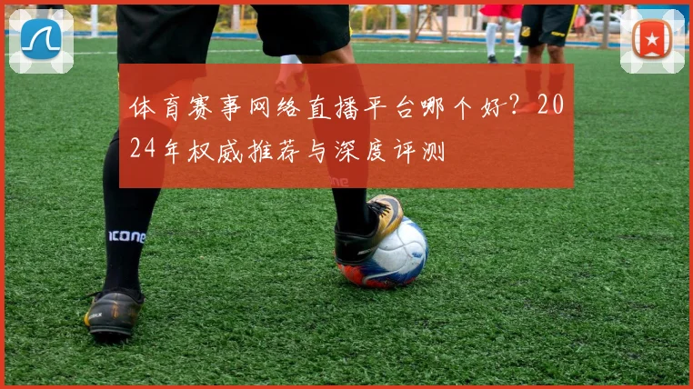体育赛事网络直播平台哪个好？2024年权威推荐与深度评测