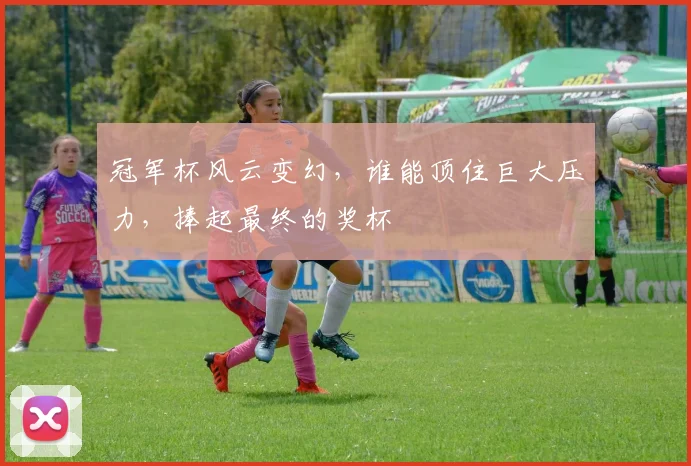 冠军杯风云变幻,谁能顶住巨大压力,捧起最终的奖杯