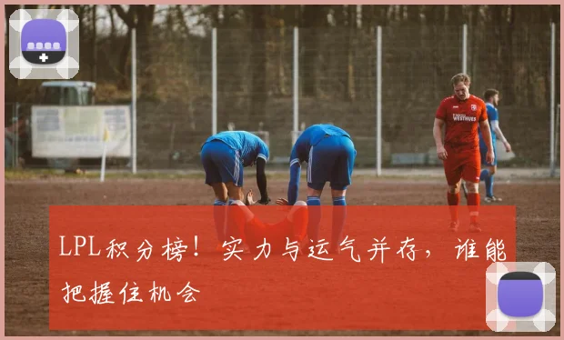 LPL积分榜!实力与运气并存,谁能把握住机会