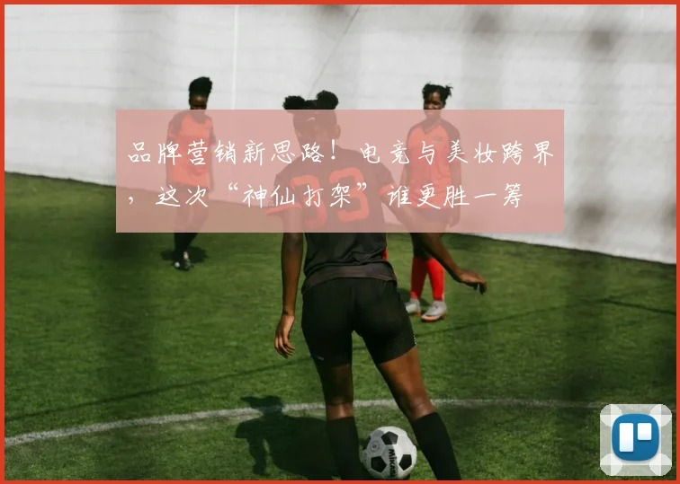 品牌营销新思路！电竞与美妆跨界，这次“神仙打架”谁更胜一筹
