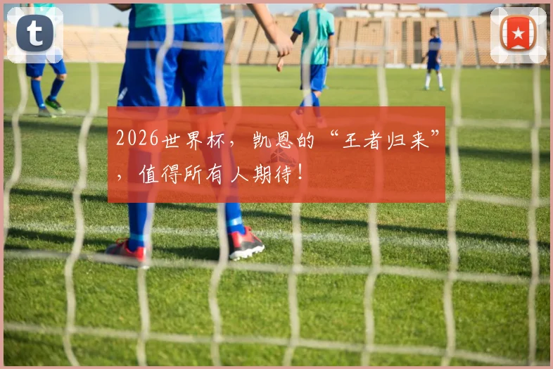 2026世界杯,凯恩的“王者归来”,值得所有人期待!