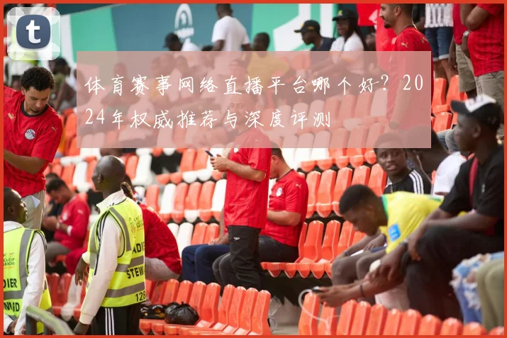体育赛事网络直播平台哪个好?2024年权威推荐与深度评测