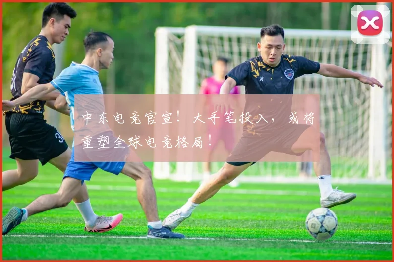 中东电竞官宣！大手笔投入，或将重塑全球电竞格局！